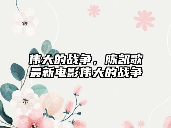 伟大的战争，陈凯歌最新电影伟大的战争