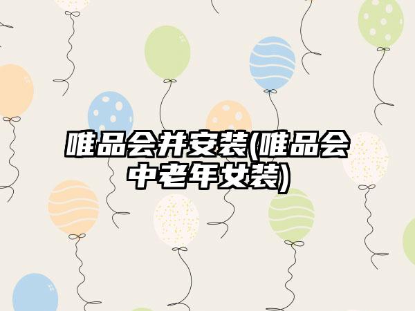 唯品会并安装(唯品会中老年女装)
