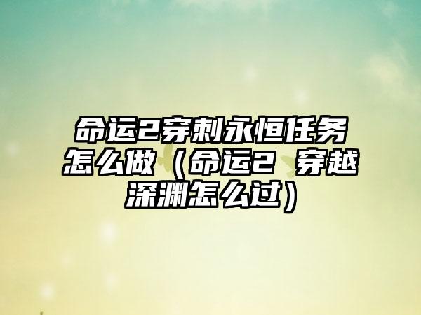 命运2穿刺永恒任务怎么做（命运2 穿越深渊怎么过）