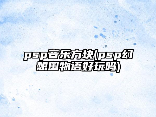 psp音乐方块(psp幻想国物语好玩吗)