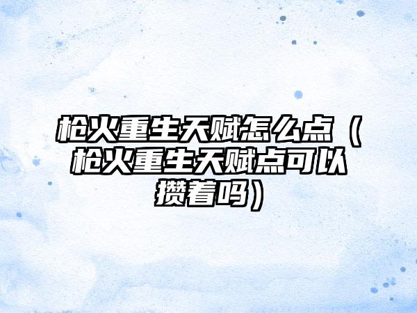 枪火重生天赋怎么点（枪火重生天赋点可以攒着吗）