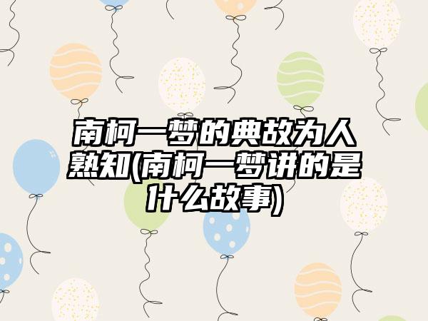 南柯一梦的典故为人熟知(南柯一梦讲的是什么故事)