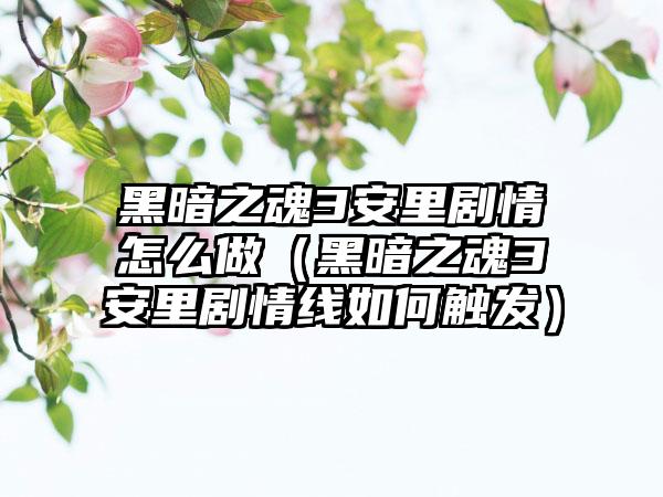 黑暗之魂3安里剧情怎么做（黑暗之魂3安里剧情线如何触发）