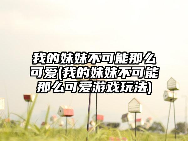 我的妹妹不可能那么可爱(我的妹妹不可能那么可爱游戏玩法)