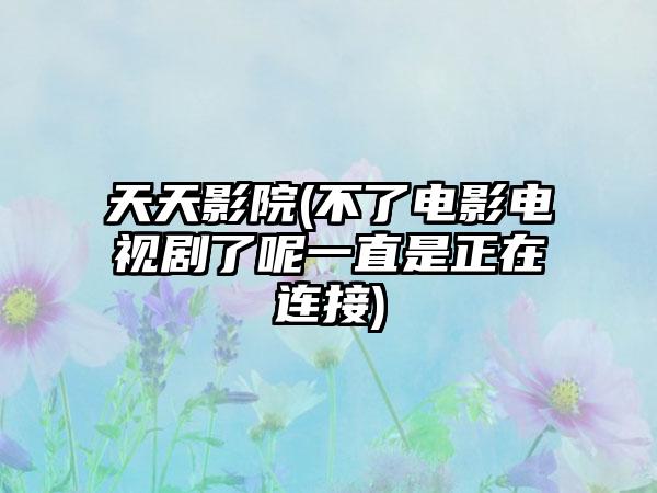 天天影院(不了电影电视剧了呢一直是正在连接)