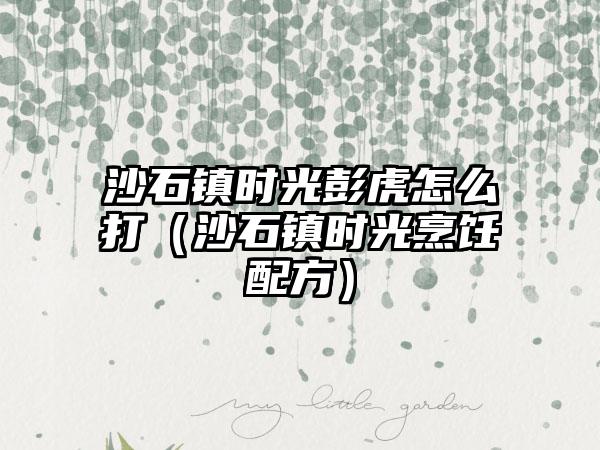 沙石镇时光彭虎怎么打（沙石镇时光烹饪配方）