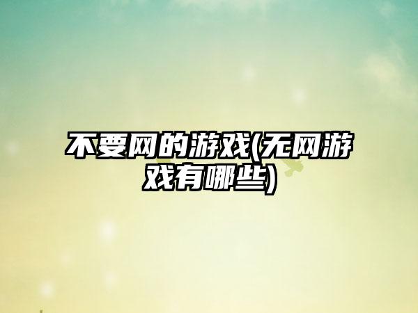 不要网的游戏(无网游戏有哪些)