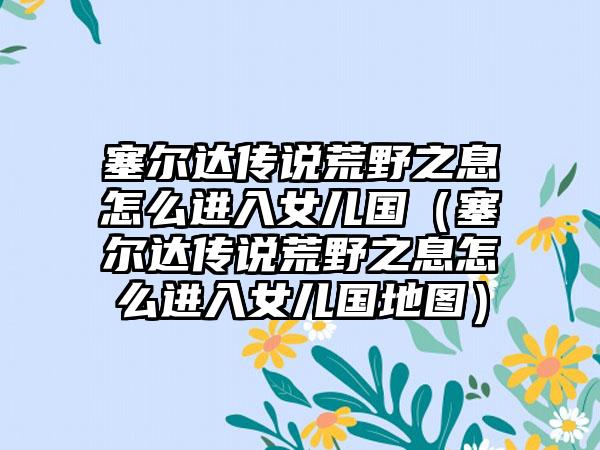 塞尔达传说荒野之息怎么进入女儿国（塞尔达传说荒野之息怎么进入女儿国地图）