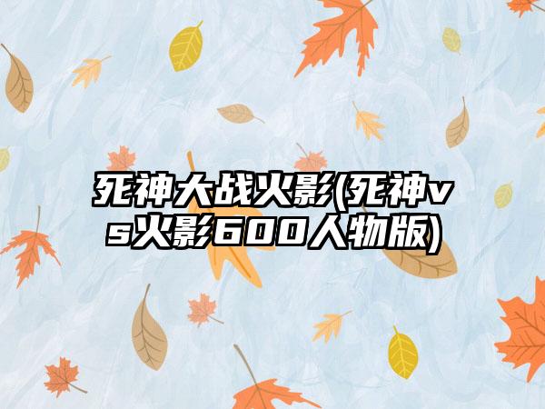 死神大战火影(死神vs火影600人物版)