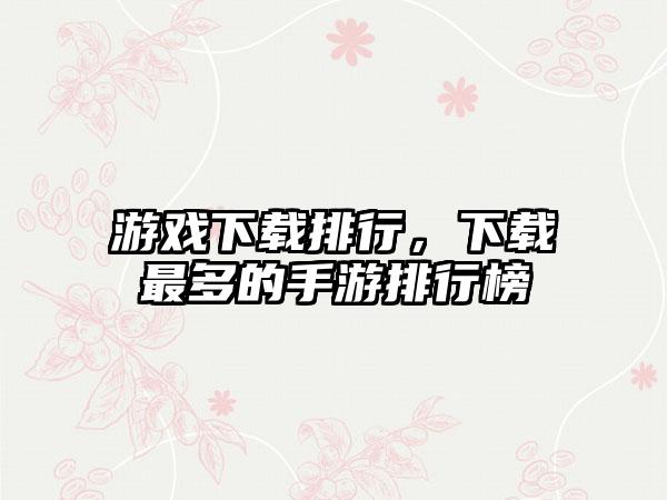 游戏下载排行，下载最多的手游排行榜