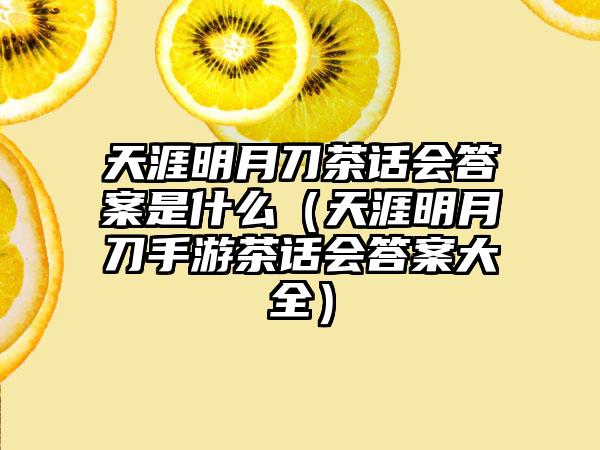 天涯明月刀茶话会答案是什么（天涯明月刀手游茶话会答案大全）
