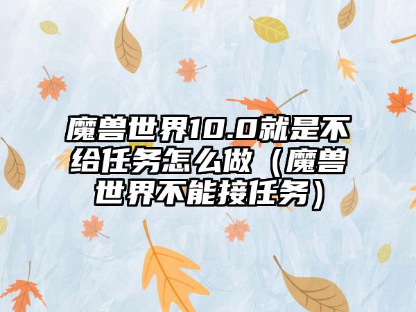 魔兽世界10.0就是不给任务怎么做（魔兽世界不能接任务）