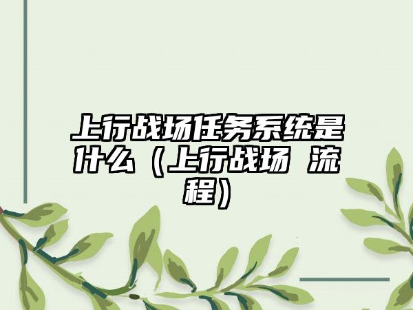 上行战场任务系统是什么（上行战场 流程）