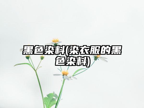 黑色染料(染衣服的黑色染料)