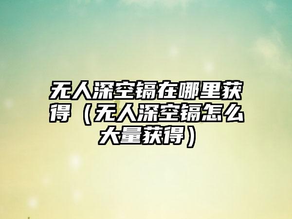 无人深空镉在哪里获得（无人深空镉怎么大量获得）