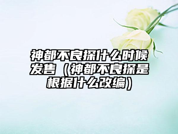 神都不良探什么时候发售（神都不良探是根据什么改编）