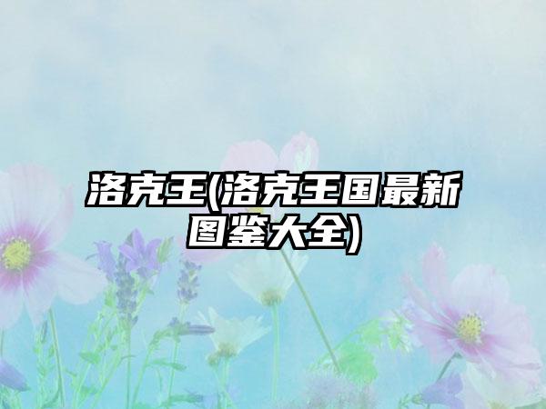 洛克王(洛克王国最新图鉴大全)