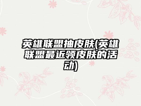 英雄联盟抽皮肤(英雄联盟最近领皮肤的活动)