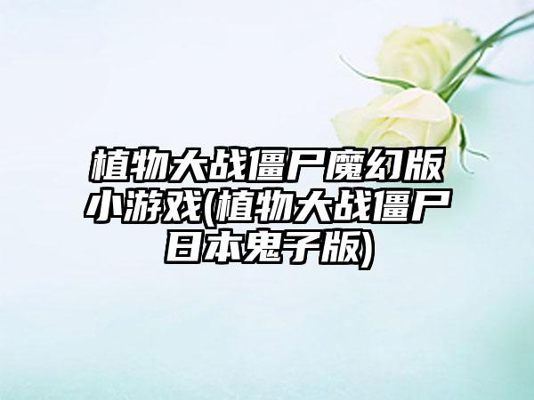 植物大战僵尸魔幻版小游戏(植物大战僵尸日本鬼子版)