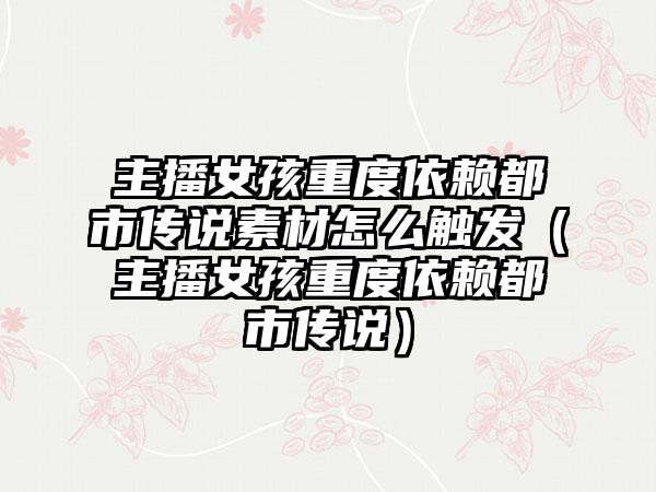主播女孩重度依赖都市传说素材怎么触发（主播女孩重度依赖都市传说）
