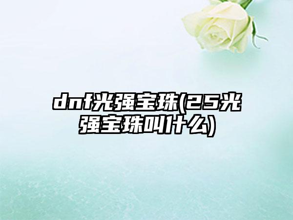 dnf光强宝珠(25光强宝珠叫什么)