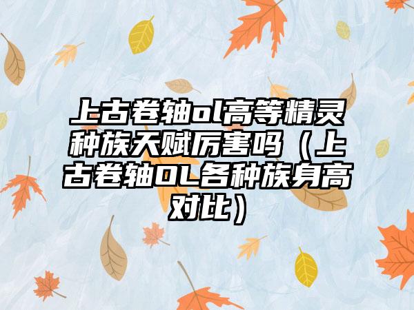 上古卷轴ol高等精灵种族天赋厉害吗（上古卷轴OL各种族身高对比）