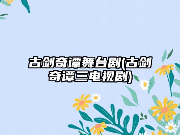 古剑奇谭舞台剧(古剑奇谭三电视剧)