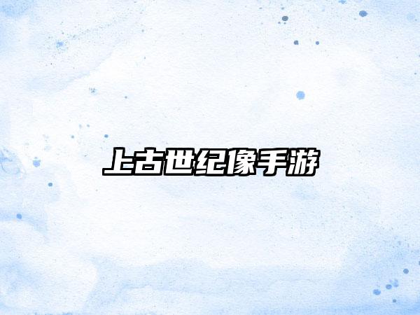 上古世纪像手游