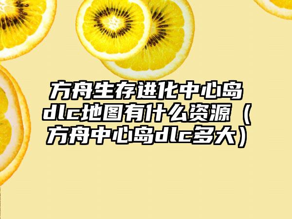 方舟生存进化中心岛dlc地图有什么资源（方舟中心岛dlc多大）