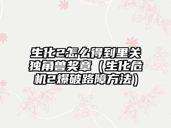 生化2怎么得到里关独角兽奖章（生化危机2爆破路障方法）