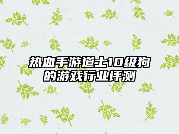 热血手游道士10级狗的游戏行业评测