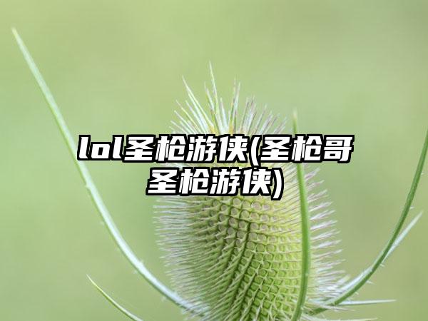 lol圣枪游侠(圣枪哥圣枪游侠)
