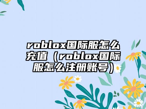 roblox国际服怎么充值（roblox国际服怎么注册账号）