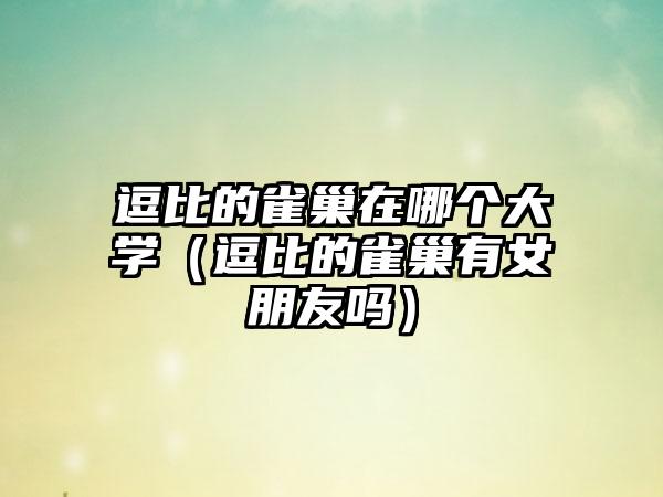 逗比的雀巢在哪个大学（逗比的雀巢有女朋友吗）