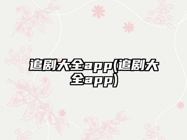 追剧大全app(追剧大全app)