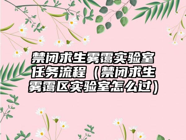 禁闭求生雾霭实验室任务流程（禁闭求生雾霭区实验室怎么过）