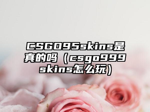 CSGO95skins是真的吗（csgo999skins怎么玩）