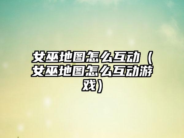 女巫地图怎么互动（女巫地图怎么互动游戏）