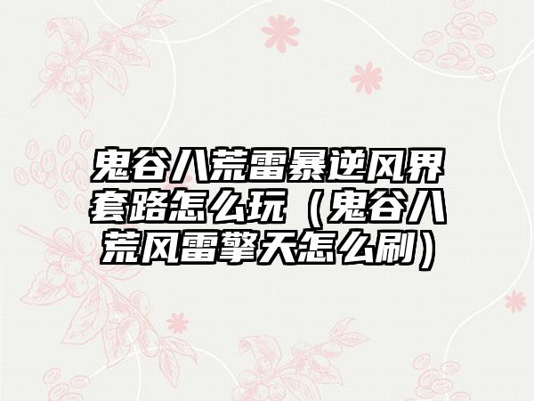 鬼谷八荒雷暴逆风界套路怎么玩（鬼谷八荒风雷擎天怎么刷）
