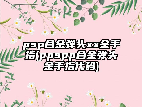 psp合金弹头xx金手指(ppspp合金弹头金手指代码)