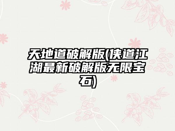 天地道破解版(侠道江湖最新破解版无限宝石)