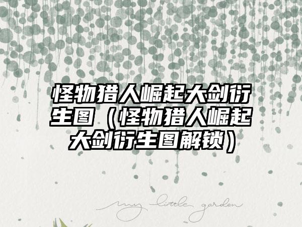 怪物猎人崛起大剑衍生图（怪物猎人崛起大剑衍生图解锁）