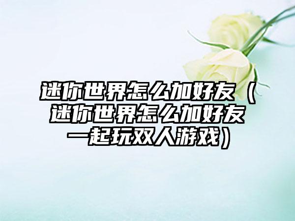 迷你世界怎么加好友（迷你世界怎么加好友一起玩双人游戏）