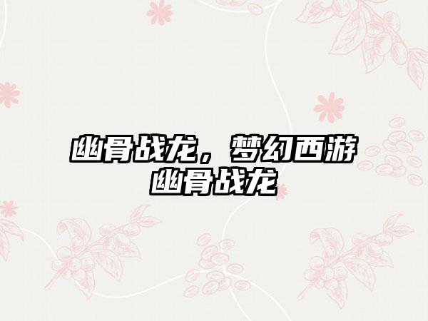 幽骨战龙，梦幻西游幽骨战龙