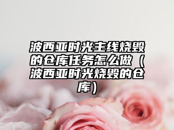 波西亚时光主线烧毁的仓库任务怎么做（波西亚时光烧毁的仓库）