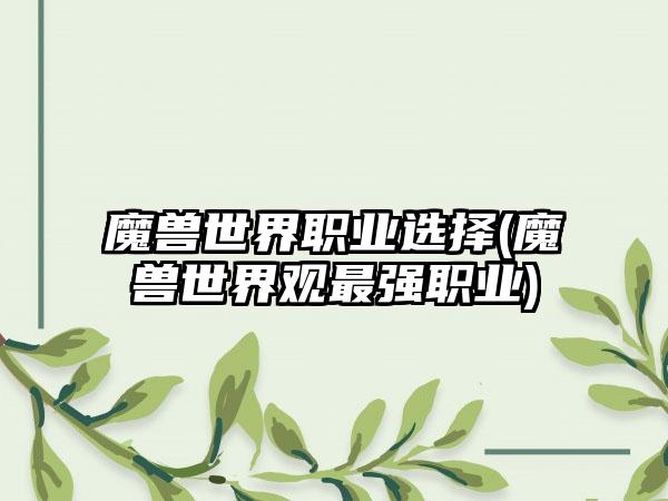 魔兽世界职业选择(魔兽世界观最强职业)