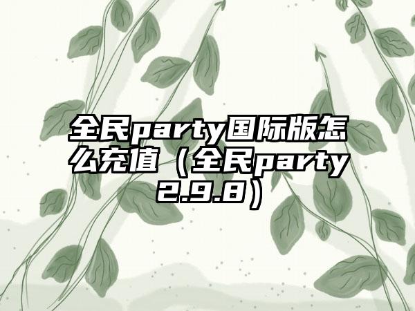 全民party国际版怎么充值（全民party2.9.8）