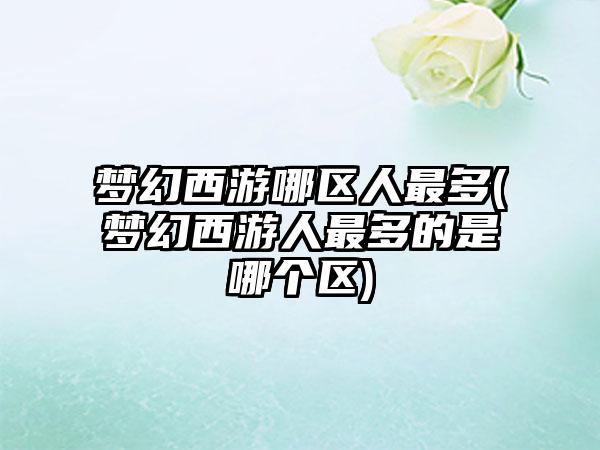 梦幻西游哪区人最多(梦幻西游人最多的是哪个区)