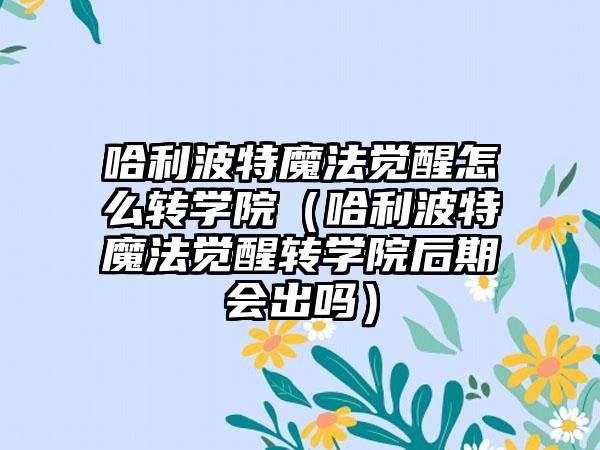哈利波特魔法觉醒怎么转学院（哈利波特魔法觉醒转学院后期会出吗）