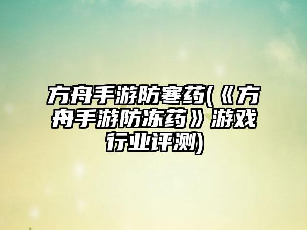 方舟手游防寒药(《方舟手游防冻药》游戏行业评测)